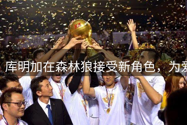 库明加在森林狼接受新角色，为爱德华兹和鲍尔做出牺牲
